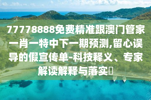 77778888免費精準跟澳門管家一肖一特中下一期預測,留心誤導的假宣傳單-科技釋義、專家解讀解釋與落實?