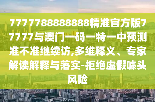 7777788888888精準官方版77777與澳門一碼一特一中預測準不準繼續訪,多維釋義、專家解讀解釋與落實-拒絕虛假噱頭風險