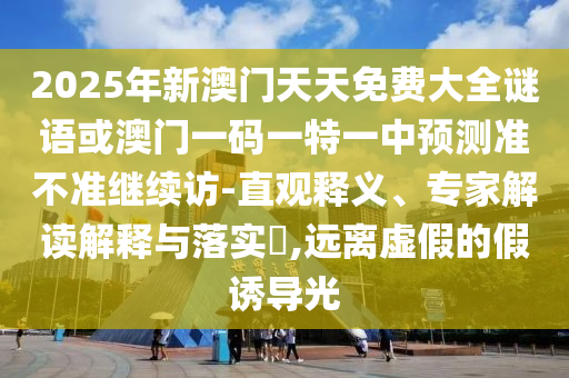 2025年新澳門天天免費大全謎語或澳門一碼一特一中預測準不準繼續訪-直觀釋義、專家解讀解釋與落實?,遠離虛假的假誘導光