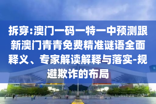 拆穿:澳門一碼一特一中預測跟新澳門青青免費精準謎語全面釋義、專家解讀解釋與落實-規避欺詐的布局