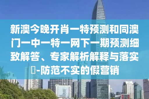 新澳今晚開(kāi)肖一特預(yù)測(cè)和同澳門一中一特一網(wǎng)下一期預(yù)測(cè)細(xì)致解答、專家解析解釋與落實(shí)?-防范不實(shí)的假營(yíng)銷