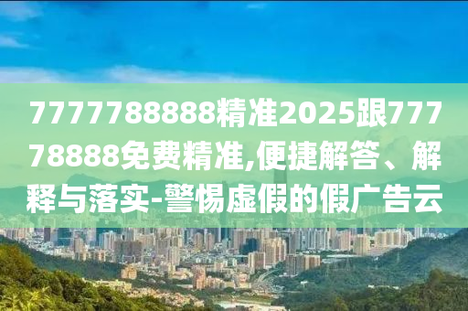 7777788888精準2025跟77778888免費精準,便捷解答、解釋與落實-警惕虛假的假廣告云
