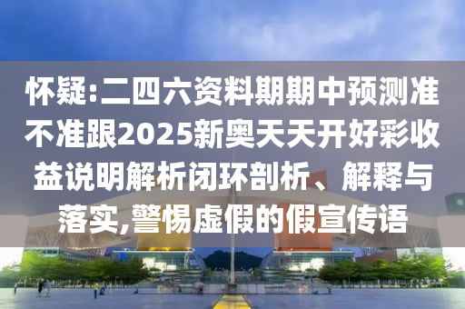 懷疑:二四六資料期期中預(yù)測準(zhǔn)不準(zhǔn)跟2025新奧天天開好彩收益說明解析閉環(huán)剖析、解釋與落實(shí),警惕虛假的假宣傳語