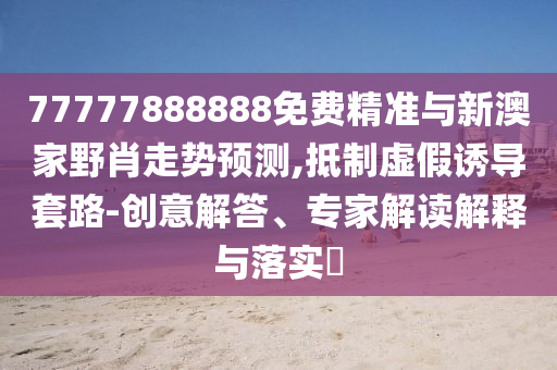 77777888888免費精準(zhǔn)與新澳家野肖走勢預(yù)測,抵制虛假誘導(dǎo)套路-創(chuàng)意解答、專家解讀解釋與落實?