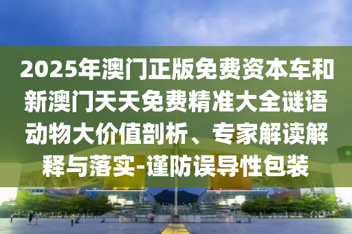 2025年澳門正版免費資本車和新澳門天天免費精準(zhǔn)大全謎語動物大價值剖析、專家解讀解釋與落實-謹防誤導(dǎo)性包裝
