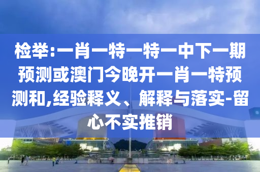 檢舉:一肖一特一特一中下一期預(yù)測(cè)或澳門(mén)今晚開(kāi)一肖一特預(yù)測(cè)和,經(jīng)驗(yàn)釋義、解釋與落實(shí)-留心不實(shí)推銷(xiāo)