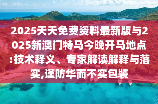 2025天天免費資料最新版與2025新澳門特馬今晚開馬地點:技術釋義、專家解讀解釋與落實,謹防華而不實包裝