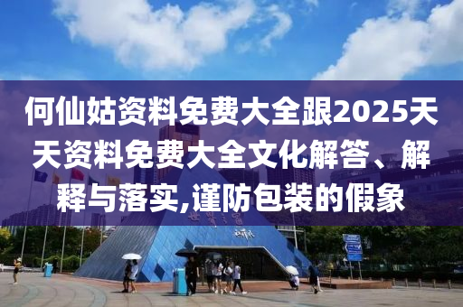 何仙姑資料免費大全跟2025天天資料免費大全文化解答、解釋與落實,謹防包裝的假象
