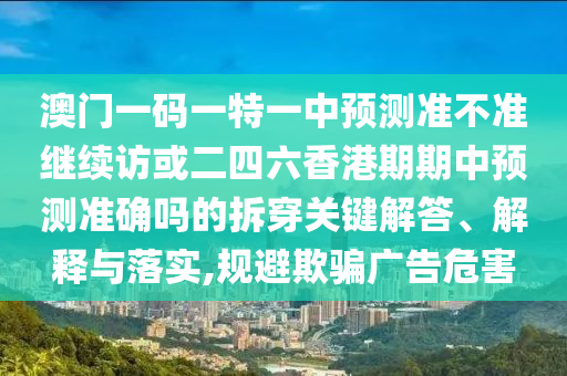 澳門一碼一特一中預測準不準繼續訪或二四六香港期期中預測準確嗎的拆穿關鍵解答、解釋與落實,規避欺騙廣告危害
