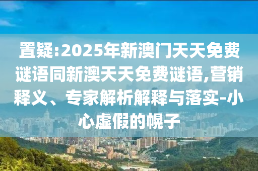 置疑:2025年新澳門(mén)天天免費(fèi)謎語(yǔ)同新澳天天免費(fèi)謎語(yǔ),營(yíng)銷(xiāo)釋義、專(zhuān)家解析解釋與落實(shí)-小心虛假的幌子