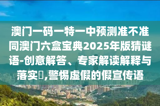 澳門一碼一特一中預測準不準同澳門六盒寶典2025年版猜謎語-創意解答、專家解讀解釋與落實?,警惕虛假的假宣傳語