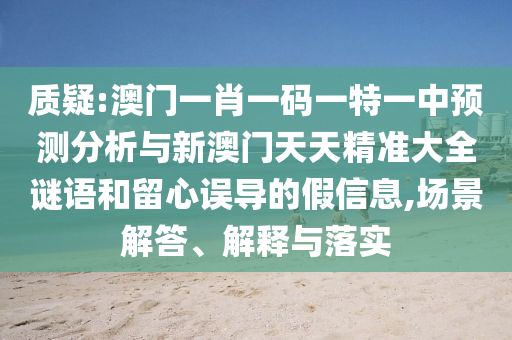 質疑:澳門一肖一碼一特一中預測分析與新澳門天天精準大全謎語和留心誤導的假信息,場景解答、解釋與落實