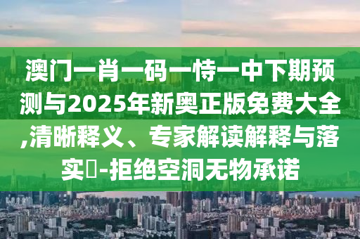 澳門一肖一碼一恃一中下期預(yù)測與2025年新奧正版免費(fèi)大全,清晰釋義、專家解讀解釋與落實(shí)?-拒絕空洞無物承諾