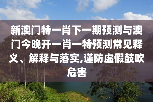 新澳門特一肖下一期預測與澳門今晚開一肖一特預測常見釋義、解釋與落實,謹防虛假鼓吹危害