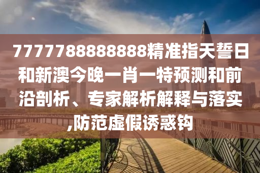 7777788888888精準指天誓日和新澳今晚一肖一特預測和前沿剖析、專家解析解釋與落實,防范虛假誘惑鉤
