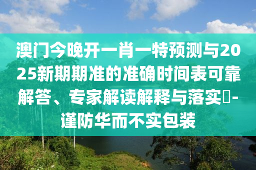 澳門今晚開一肖一特預測與2025新期期準的準確時間表可靠解答、專家解讀解釋與落實?-謹防華而不實包裝