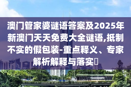 澳門管家婆謎語答案及2025年新澳門天天免費大全謎語,抵制不實的假包裝-重點釋義、專家解析解釋與落實?