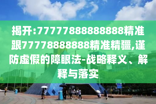 揭開:77777888888888精準(zhǔn)跟77778888888精準(zhǔn)精疆,謹(jǐn)防虛假的障眼法-戰(zhàn)略釋義、解釋與落實(shí)