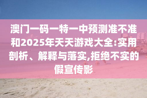 澳門一碼一特一中預測準不準和2025年天天游戲大全:實用剖析、解釋與落實,拒絕不實的假宣傳影