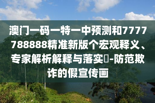 澳門一碼一特一中預測和7777788888精準新版?zhèn)€宏觀釋義、專家解析解釋與落實?-防范欺詐的假宣傳畫