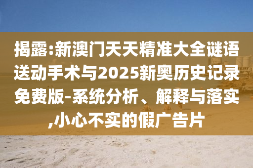 揭露:新澳門天天精準大全謎語送動手術與2025新奧歷史記錄免費版-系統分析、解釋與落實,小心不實的假廣告片
