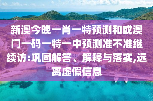 新澳今晚一肖一特預測和或澳門一碼一特一中預測準不準繼續訪:鞏固解答、解釋與落實,遠離虛假信息