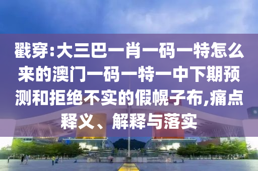 戳穿:大三巴一肖一碼一特怎么來的澳門一碼一特一中下期預(yù)測和拒絕不實的假幌子布,痛點釋義、解釋與落實