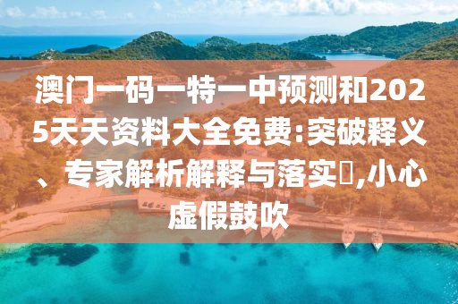 澳門一碼一特一中預測和2025天天資料大全免費:突破釋義、專家解析解釋與落實?,小心虛假鼓吹