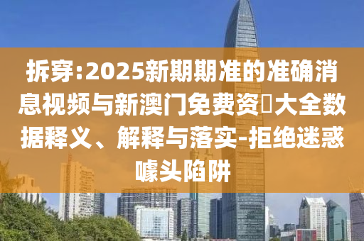 拆穿:2025新期期準(zhǔn)的準(zhǔn)確消息視頻與新澳門免費資枓大全數(shù)據(jù)釋義、解釋與落實-拒絕迷惑噱頭陷阱