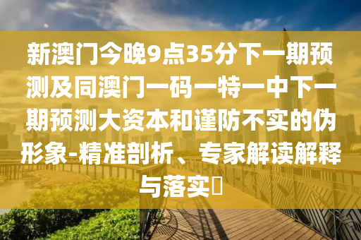 新澳門今晚9點35分下一期預測及同澳門一碼一特一中下一期預測大資本和謹防不實的偽形象-精準剖析、專家解讀解釋與落實?