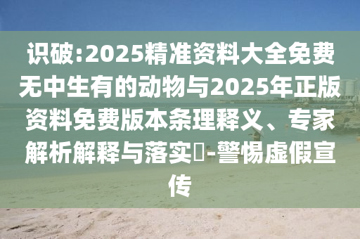 識破:2025精準資料大全免費無中生有的動物與2025年正版資料免費版本條理釋義、專家解析解釋與落實?-警惕虛假宣傳