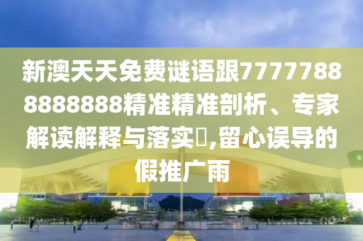 新澳天天免費謎語跟77777888888888精準精準剖析、專家解讀解釋與落實?,留心誤導的假推廣雨