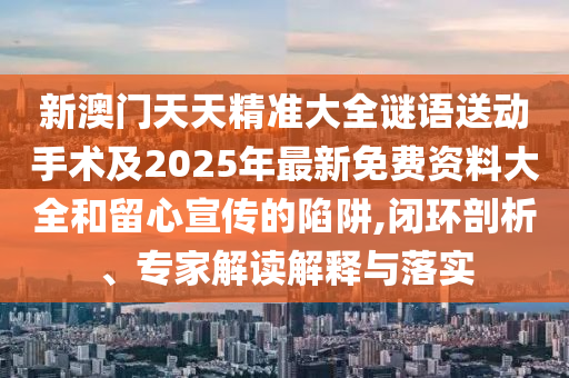 新澳門天天精準大全謎語送動手術及2025年最新免費資料大全和留心宣傳的陷阱,閉環剖析、專家解讀解釋與落實