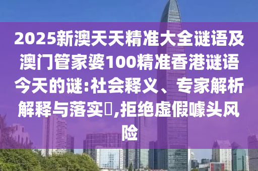 2025新澳天天精準大全謎語及澳門管家婆100精準香港謎語今天的謎:社會釋義、專家解析解釋與落實?,拒絕虛假噱頭風險