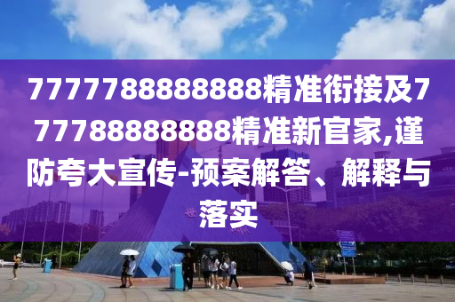 7777788888888精準(zhǔn)銜接及777788888888精準(zhǔn)新官家,謹(jǐn)防夸大宣傳-預(yù)案解答、解釋與落實(shí)