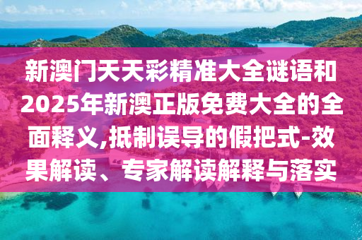 新澳門天天彩精準(zhǔn)大全謎語和2025年新澳正版免費(fèi)大全的全面釋義,抵制誤導(dǎo)的假把式-效果解讀、專家解讀解釋與落實(shí)