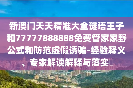 新澳門天天精準(zhǔn)大全謎語(yǔ)王子和77777888888免費(fèi)管家家野公式和防范虛假誘騙-經(jīng)驗(yàn)釋義、專家解讀解釋與落實(shí)?