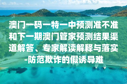 澳門一碼一特一中預測準不準和下一期澳門管家預測結果渠道解答、專家解讀解釋與落實-防范欺詐的假誘導難
