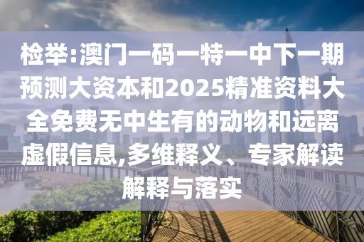 檢舉:澳門一碼一特一中下一期預測大資本和2025精準資料大全免費無中生有的動物和遠離虛假信息,多維釋義、專家解讀解釋與落實