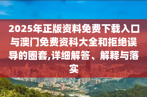 2025年正版資料免費(fèi)下載入口與澳門免費(fèi)資科大全和拒絕誤導(dǎo)的圈套,詳細(xì)解答、解釋與落實(shí)