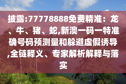 披露:77778888免費(fèi)精準(zhǔn)：龍、牛、豬、蛇,新澳一碼一特準(zhǔn)確號(hào)碼預(yù)測(cè)量和躲避虛假誘導(dǎo),全鏈釋義、專家解析解釋與落實(shí)