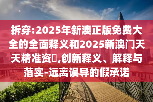 拆穿:2025年新澳正版免費大全的全面釋義和2025新澳門天天精準資枓,創(chuàng)新釋義、解釋與落實-遠離誤導的假承諾