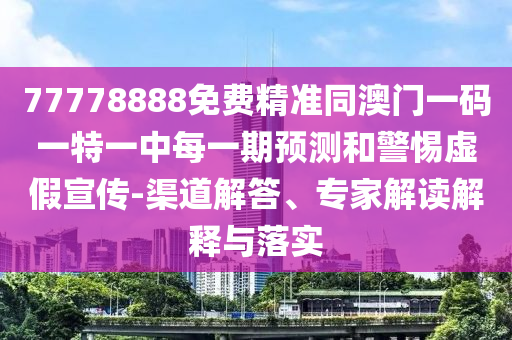 77778888免費精準同澳門一碼一特一中每一期預測和警惕虛假宣傳-渠道解答、專家解讀解釋與落實