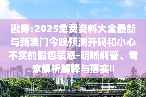 戳穿:2025免費資料大全最新與新澳門今晚預測開碼和小心不實的假包裝惑-明晰解答、專家解析解釋與落實?