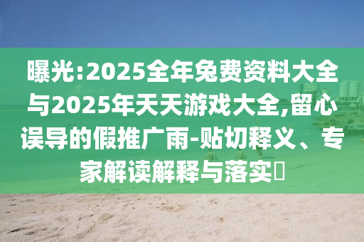 曝光:2025全年兔費資料大全與2025年天天游戲大全,留心誤導的假推廣雨-貼切釋義、專家解讀解釋與落實?