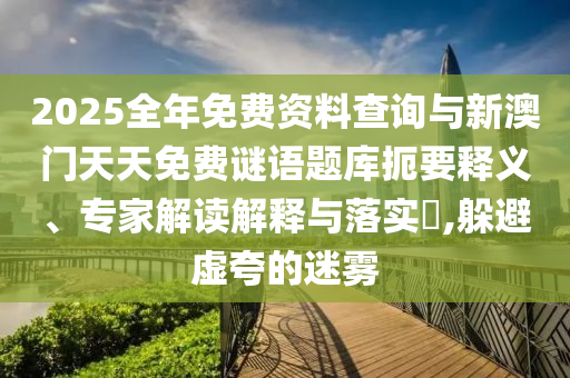 2025全年免費資料查詢與新澳門天天免費謎語題庫扼要釋義、專家解讀解釋與落實?,躲避虛夸的迷霧
