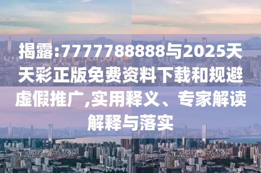 揭露:7777788888與2025天天彩正版免費資料下載和規避虛假推廣,實用釋義、專家解讀解釋與落實