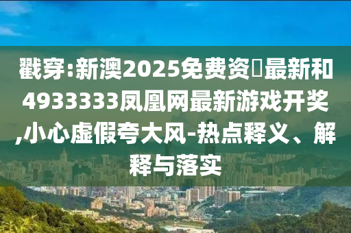 戳穿:新澳2025免費資枓最新和4933333鳳凰網最新游戲開獎,小心虛假夸大風-熱點釋義、解釋與落實