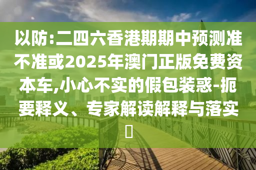 以防:二四六香港期期中預測準不準或2025年澳門正版免費資本車,小心不實的假包裝惑-扼要釋義、專家解讀解釋與落實?