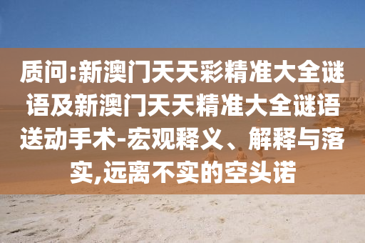 質(zhì)問:新澳門天天彩精準大全謎語及新澳門天天精準大全謎語送動手術(shù)-宏觀釋義、解釋與落實,遠離不實的空頭諾